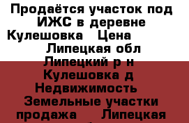 Продаётся участок под ИЖС в деревне Кулешовка › Цена ­ 409 200 - Липецкая обл., Липецкий р-н, Кулешовка д. Недвижимость » Земельные участки продажа   . Липецкая обл.